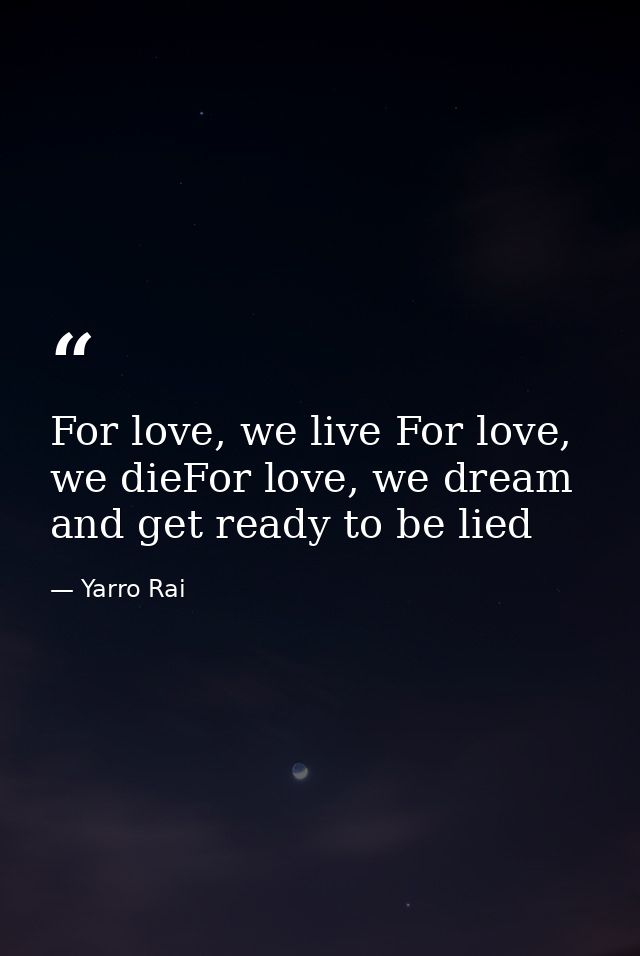 For love, we live For love, we dieFor love, we dream and get ready to be lied — Yarro Rai