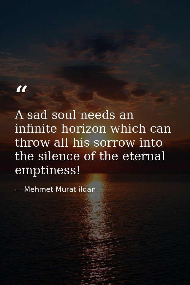 A sad soul needs an infinite horizon which can throw all his sorrow into the silence of the eternal emptiness! — Mehmet Murat ildan