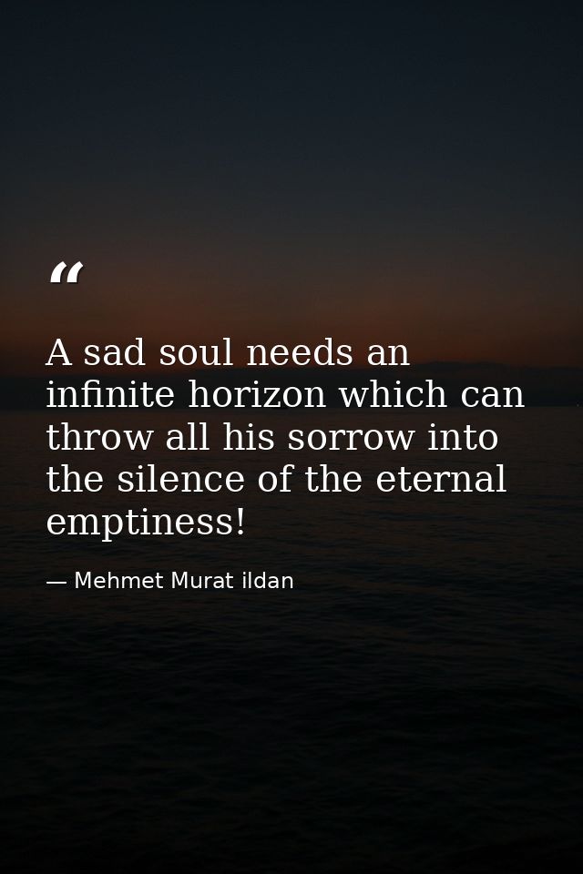 A sad soul needs an infinite horizon which can throw all his sorrow into the silence of the eternal emptiness! — Mehmet Murat ildan