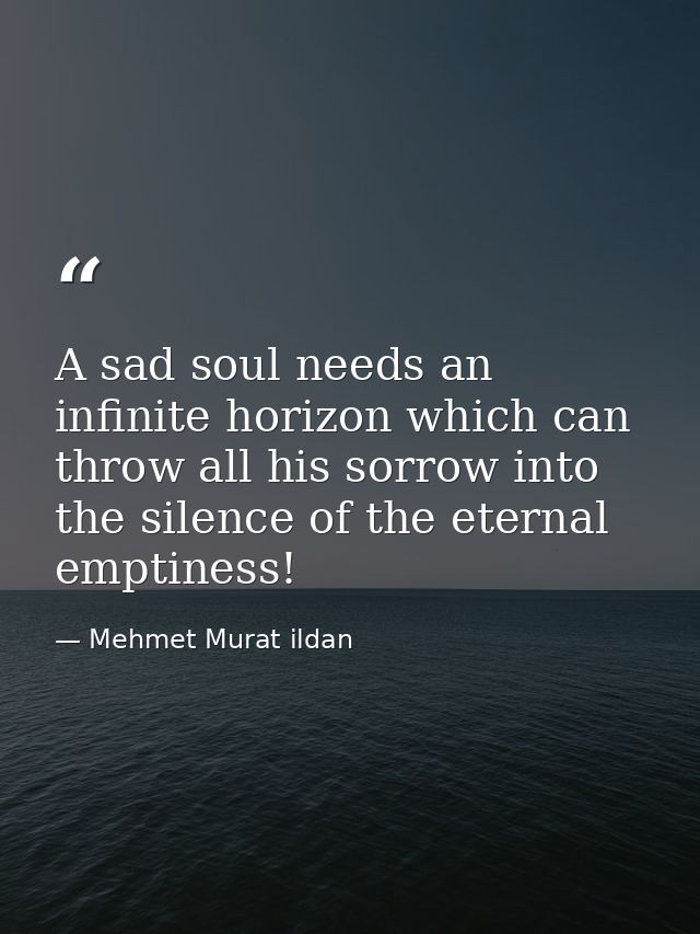 A sad soul needs an infinite horizon which can throw all his sorrow into the silence of the eternal emptiness! — Mehmet Murat ildan