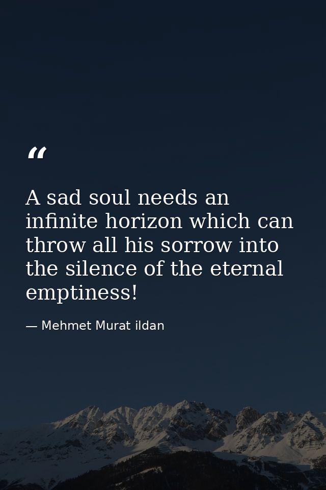 A sad soul needs an infinite horizon which can throw all his sorrow into the silence of the eternal emptiness! — Mehmet Murat ildan