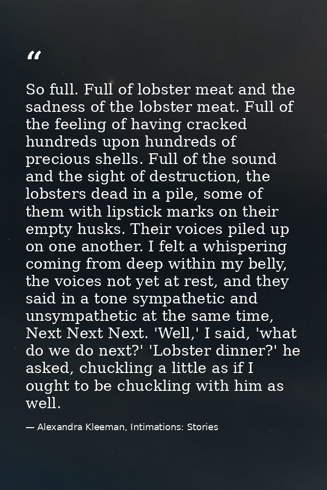 So full. Full of lobster meat and the sadness of the lobster meat. Full of the feeling of having cracked hundreds upon h — Alexandra Kleeman, Intimations: Stories