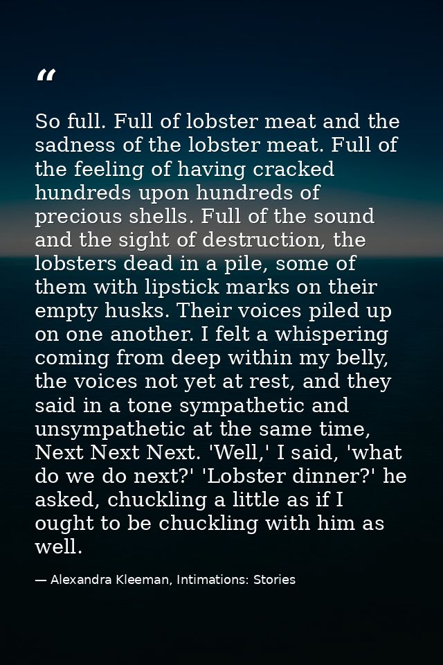 So full. Full of lobster meat and the sadness of the lobster meat. Full of the feeling of having cracked hundreds upon h — Alexandra Kleeman, Intimations: Stories