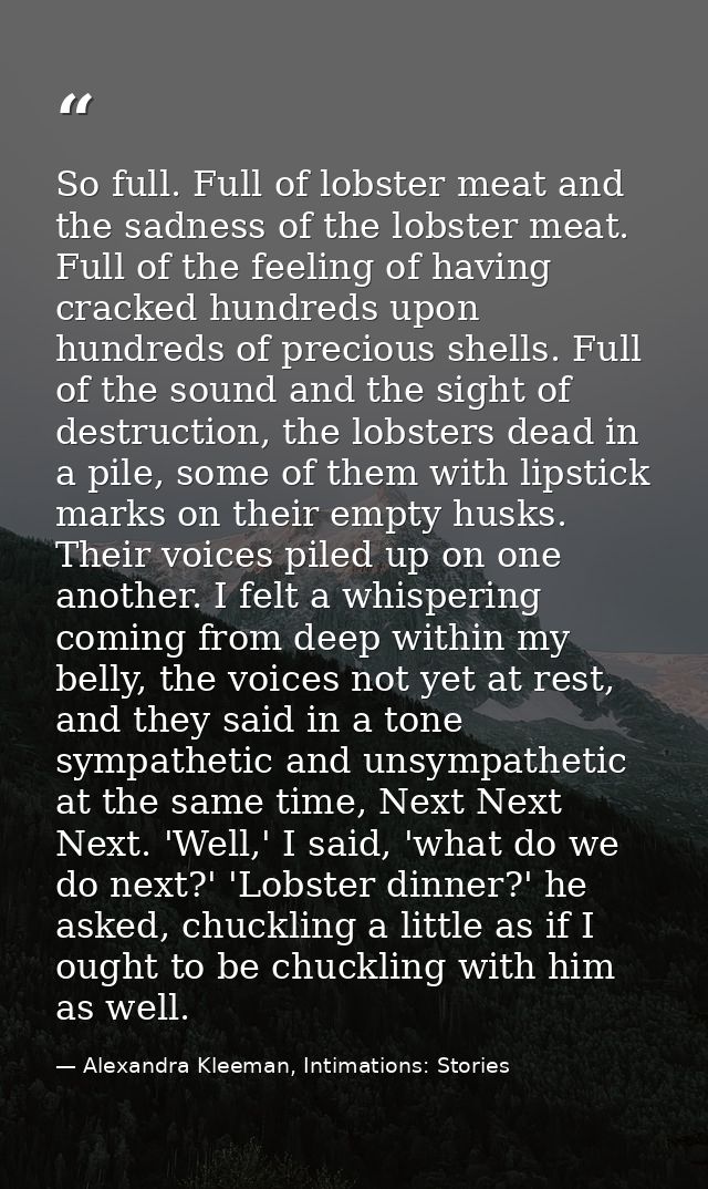 So full. Full of lobster meat and the sadness of the lobster meat. Full of the feeling of having cracked hundreds upon h — Alexandra Kleeman, Intimations: Stories