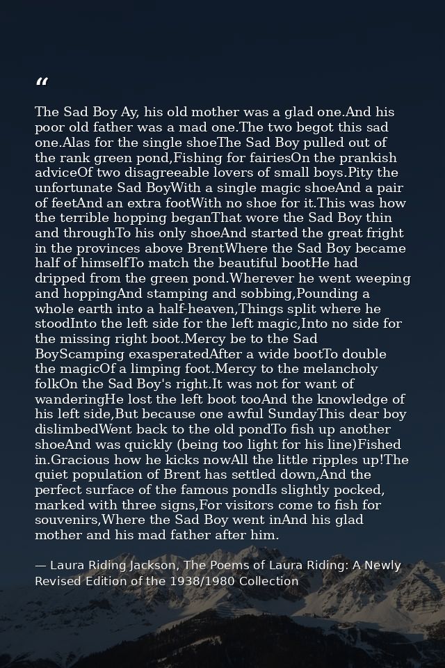 The Sad Boy Ay, his old mother was a glad one.And his poor old father was a mad one.The two begot this sad one.Alas for  — Laura Riding Jackson, The Poems of Laura Riding: A Newly Revised Edition of the 1938/1980 Collection