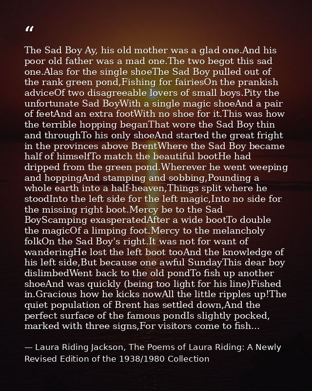 The Sad Boy Ay, his old mother was a glad one.And his poor old father was a mad one.The two begot this sad one.Alas for  — Laura Riding Jackson, The Poems of Laura Riding: A Newly Revised Edition of the 1938/1980 Collection