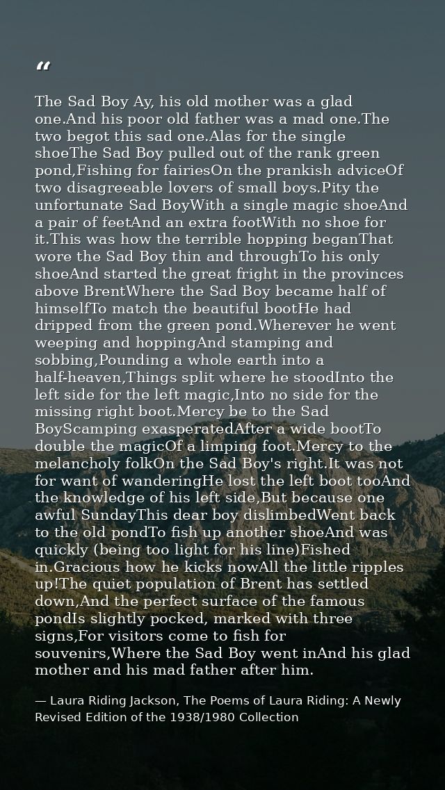 The Sad Boy Ay, his old mother was a glad one.And his poor old father was a mad one.The two begot this sad one.Alas for  — Laura Riding Jackson, The Poems of Laura Riding: A Newly Revised Edition of the 1938/1980 Collection