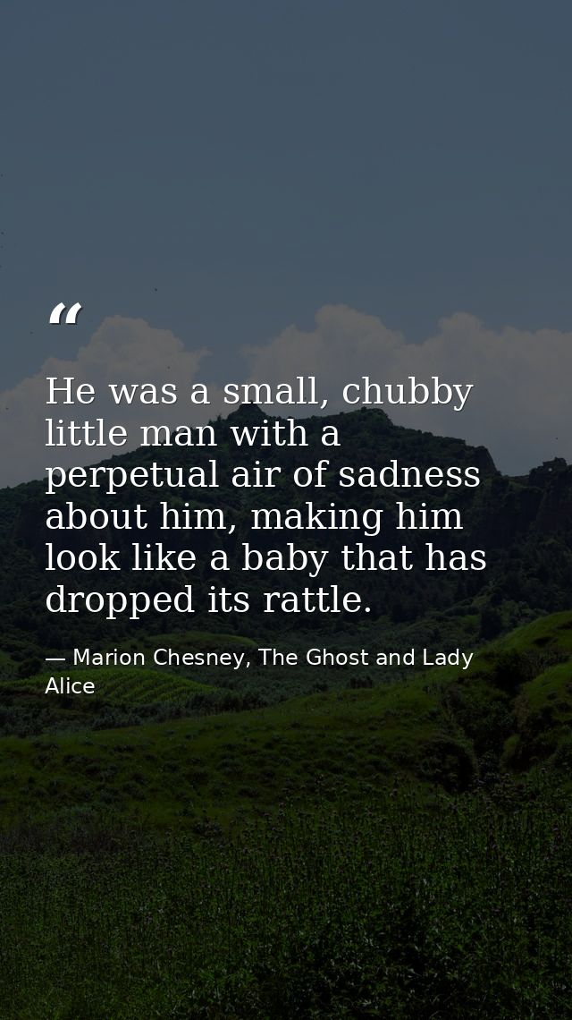 He was a small, chubby little man with a perpetual air of sadness about him, making him look like a baby that has droppe — Marion Chesney, The Ghost and Lady Alice