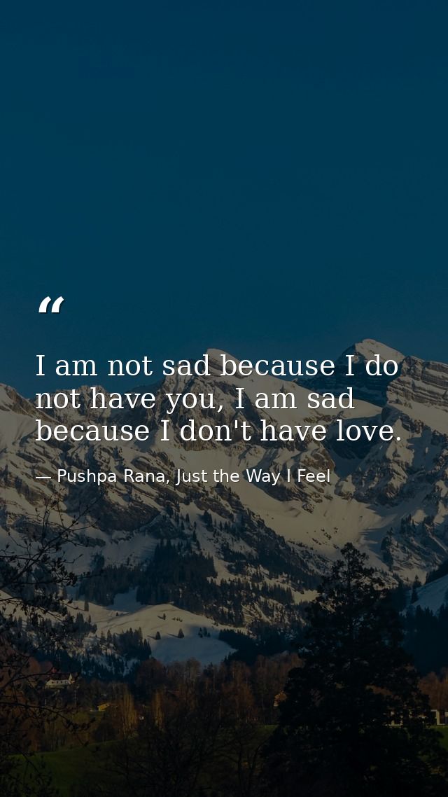 I am not sad because I do not have you, I am sad because I don't have love. — Pushpa Rana, Just the Way I Feel