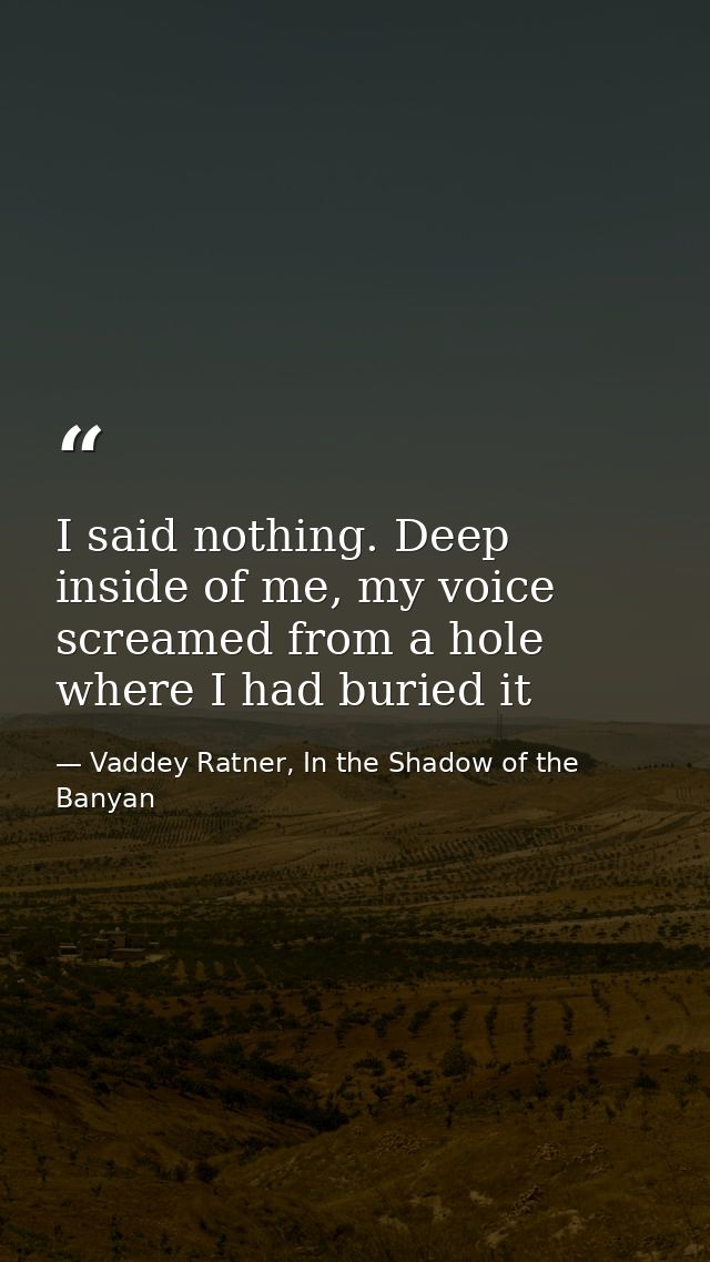 I said nothing. Deep inside of me, my voice screamed from a hole where I had buried it — Vaddey Ratner, In the Shadow of the Banyan