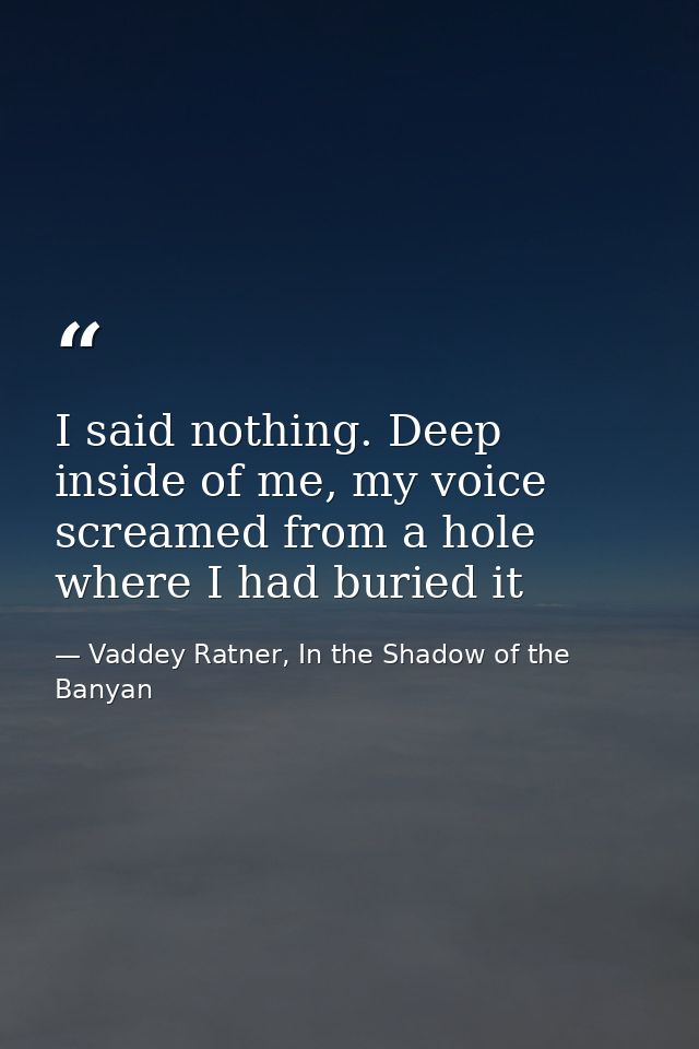 I said nothing. Deep inside of me, my voice screamed from a hole where I had buried it — Vaddey Ratner, In the Shadow of the Banyan