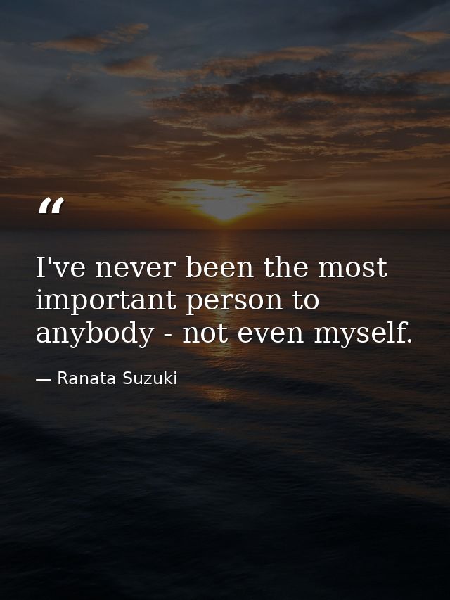 I've never been the most important person to anybody - not even myself. — Ranata Suzuki