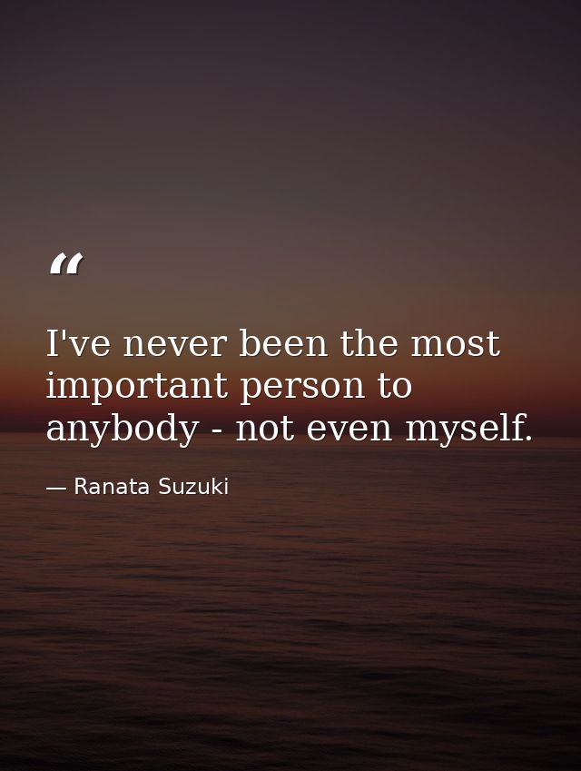 I've never been the most important person to anybody - not even myself. — Ranata Suzuki