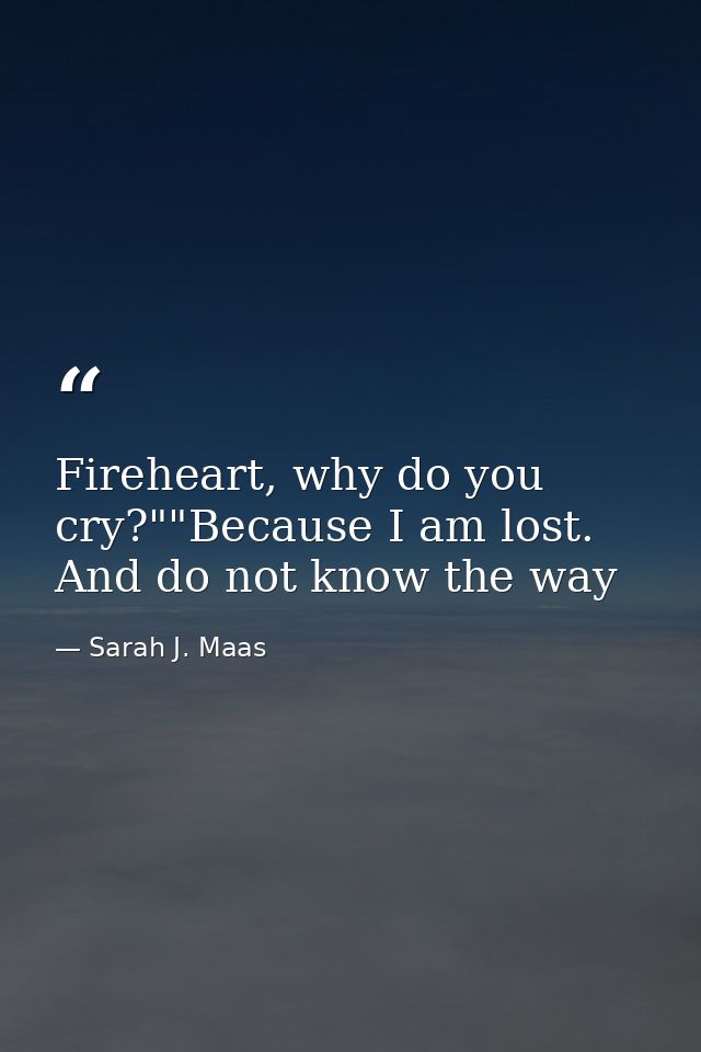 Fireheart, why do you cry?""Because I am lost. And do not know the way — Sarah J. Maas