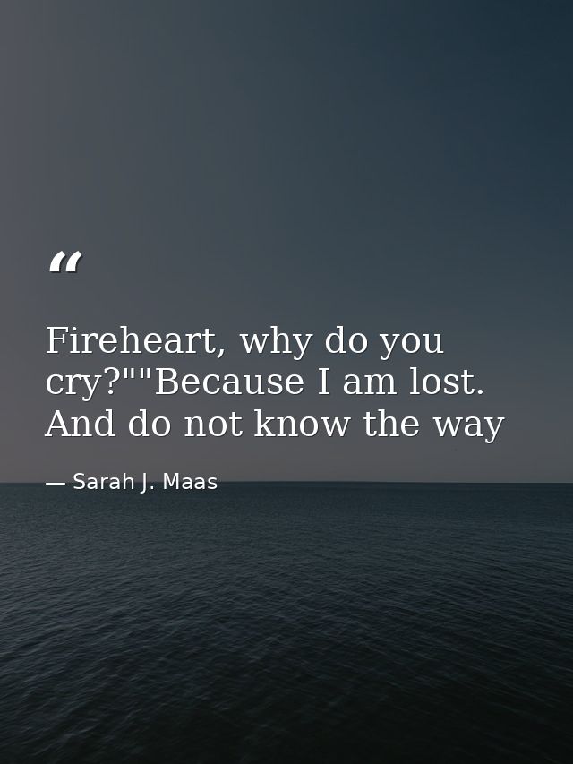 Fireheart, why do you cry?""Because I am lost. And do not know the way — Sarah J. Maas