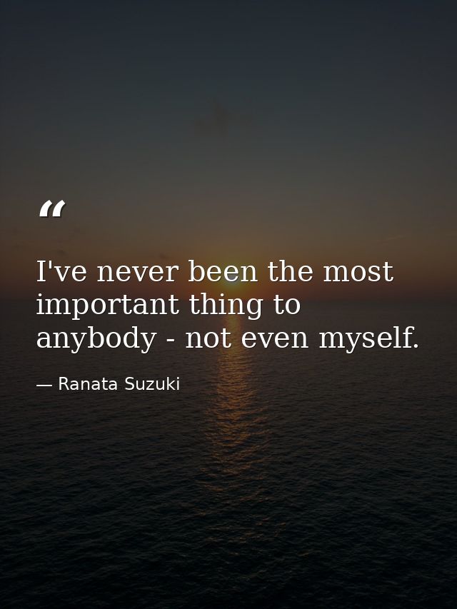 I've never been the most important thing to anybody - not even myself. — Ranata Suzuki