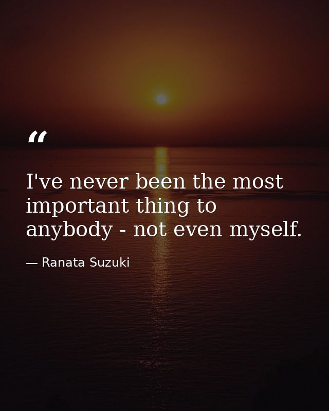 I've never been the most important thing to anybody - not even myself. — Ranata Suzuki
