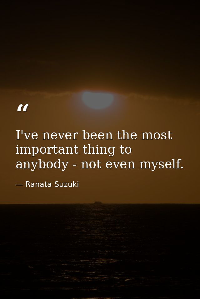 I've never been the most important thing to anybody - not even myself. — Ranata Suzuki
