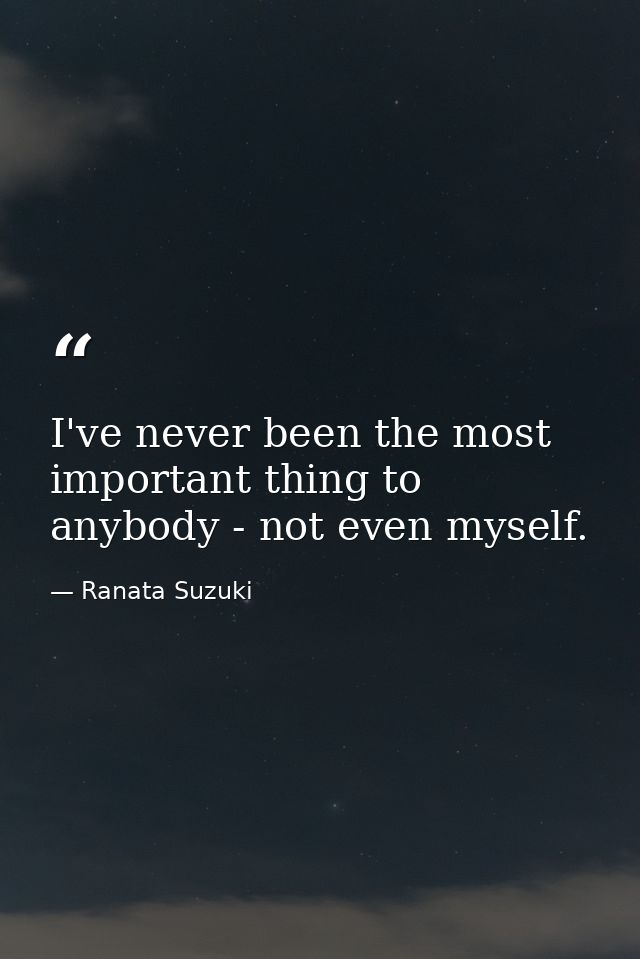 I've never been the most important thing to anybody - not even myself. — Ranata Suzuki