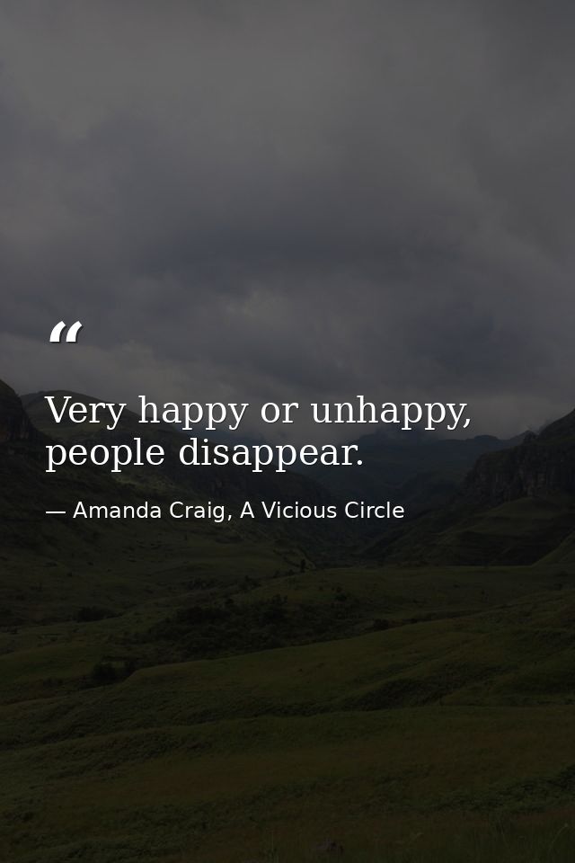 Very happy or unhappy, people disappear. — Amanda Craig, A Vicious Circle