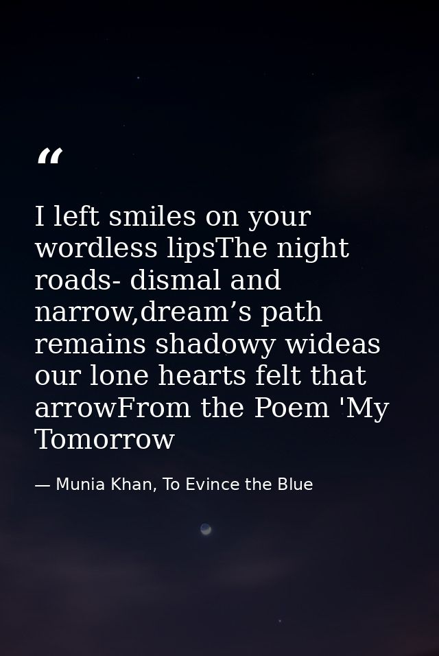 I left smiles on your wordless lipsThe night roads- dismal and narrow,dream’s path remains shadowy wideas our lone heart — Munia Khan, To Evince the Blue