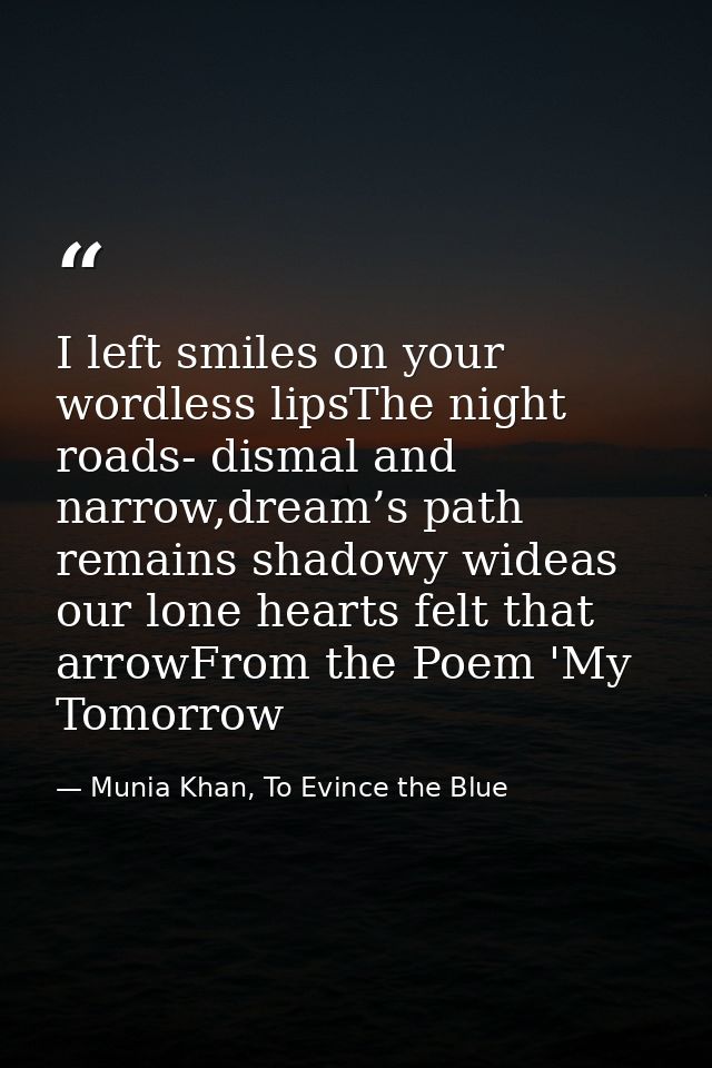 I left smiles on your wordless lipsThe night roads- dismal and narrow,dream’s path remains shadowy wideas our lone heart — Munia Khan, To Evince the Blue