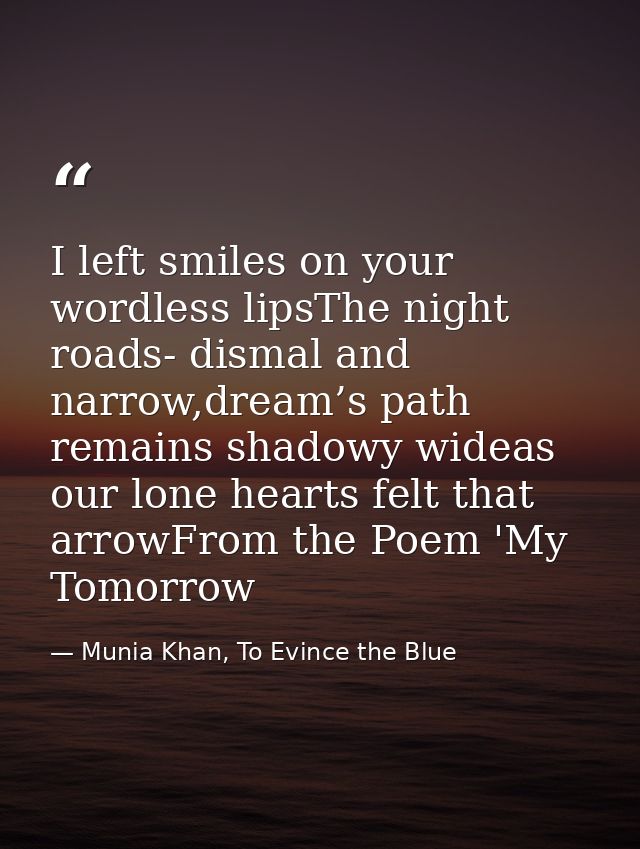 I left smiles on your wordless lipsThe night roads- dismal and narrow,dream’s path remains shadowy wideas our lone heart — Munia Khan, To Evince the Blue