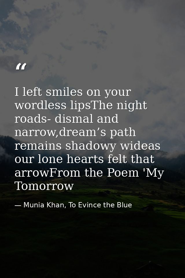 I left smiles on your wordless lipsThe night roads- dismal and narrow,dream’s path remains shadowy wideas our lone heart — Munia Khan, To Evince the Blue