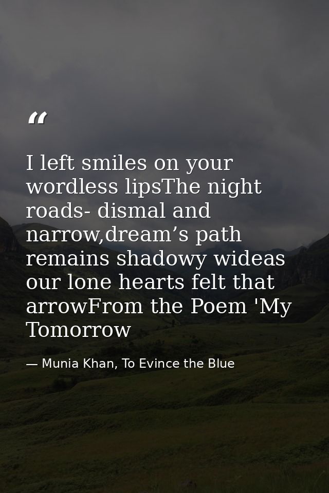 I left smiles on your wordless lipsThe night roads- dismal and narrow,dream’s path remains shadowy wideas our lone heart — Munia Khan, To Evince the Blue