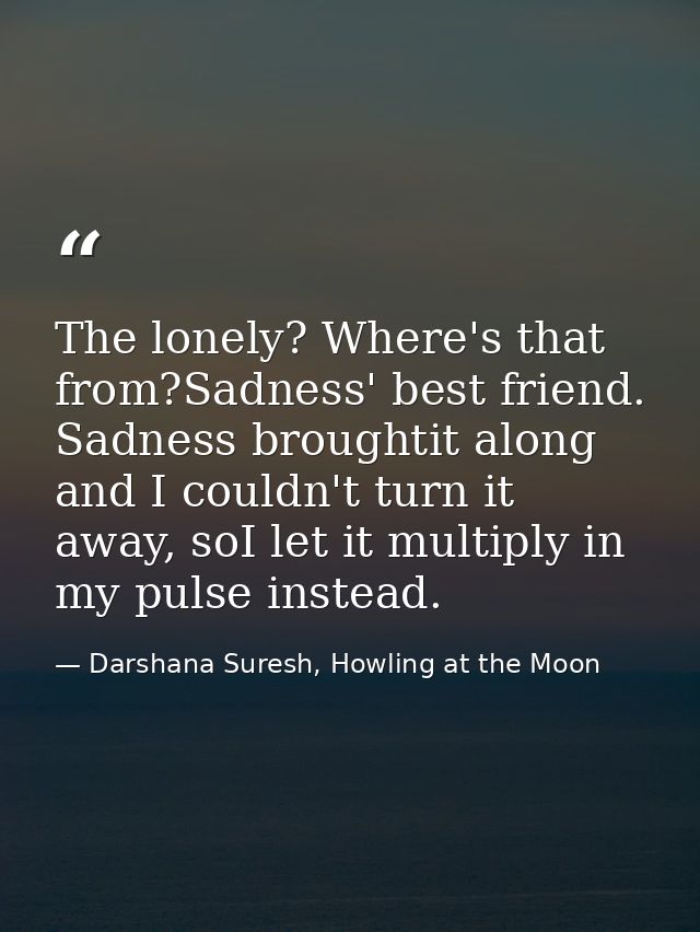 The lonely? Where's that from?Sadness' best friend. Sadness broughtit along and I couldn't turn it away, soI let it mult — Darshana Suresh, Howling at the Moon
