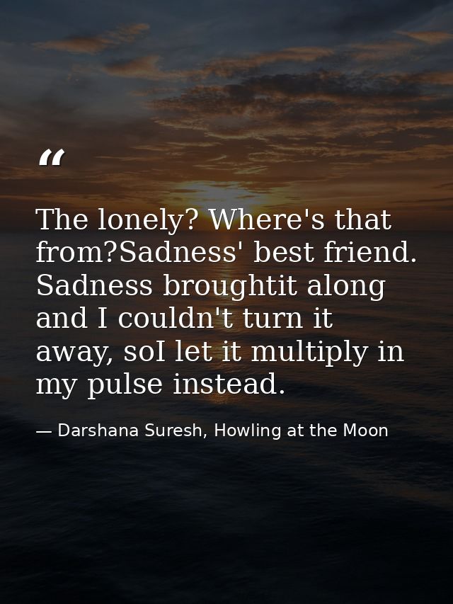 The lonely? Where's that from?Sadness' best friend. Sadness broughtit along and I couldn't turn it away, soI let it mult — Darshana Suresh, Howling at the Moon