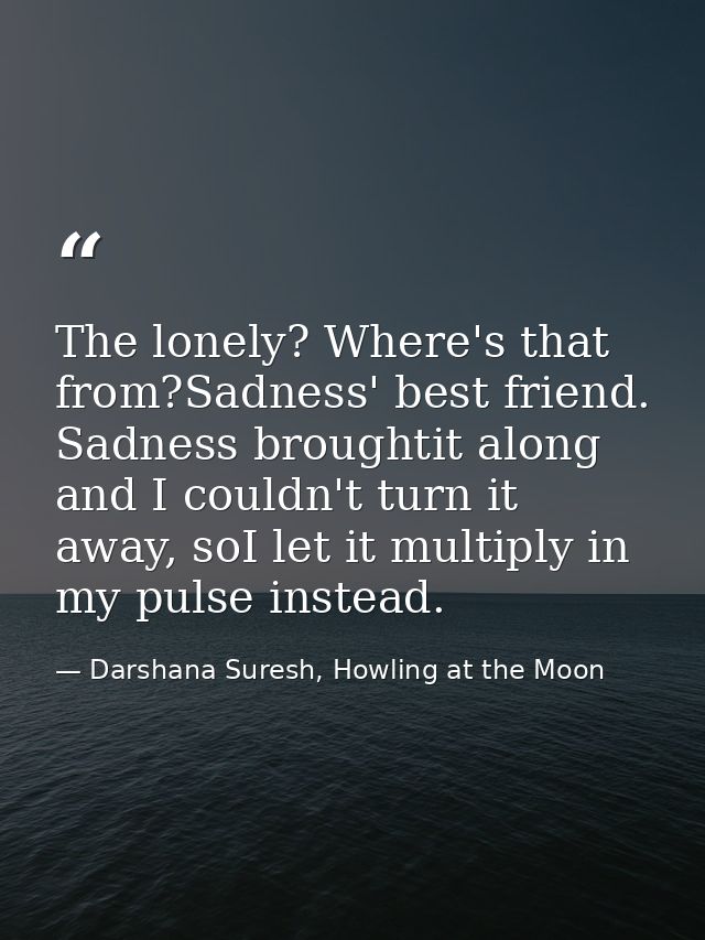 The lonely? Where's that from?Sadness' best friend. Sadness broughtit along and I couldn't turn it away, soI let it mult — Darshana Suresh, Howling at the Moon