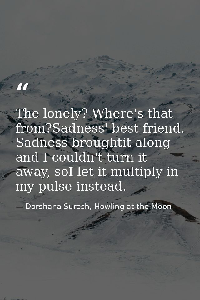 The lonely? Where's that from?Sadness' best friend. Sadness broughtit along and I couldn't turn it away, soI let it mult — Darshana Suresh, Howling at the Moon