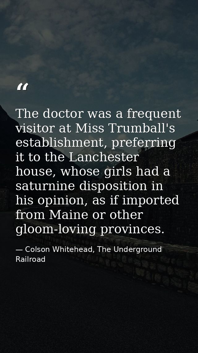 The doctor was a frequent visitor at Miss Trumball's establishment, preferring it to the Lanchester house, whose girls h — Colson Whitehead, The Underground Railroad