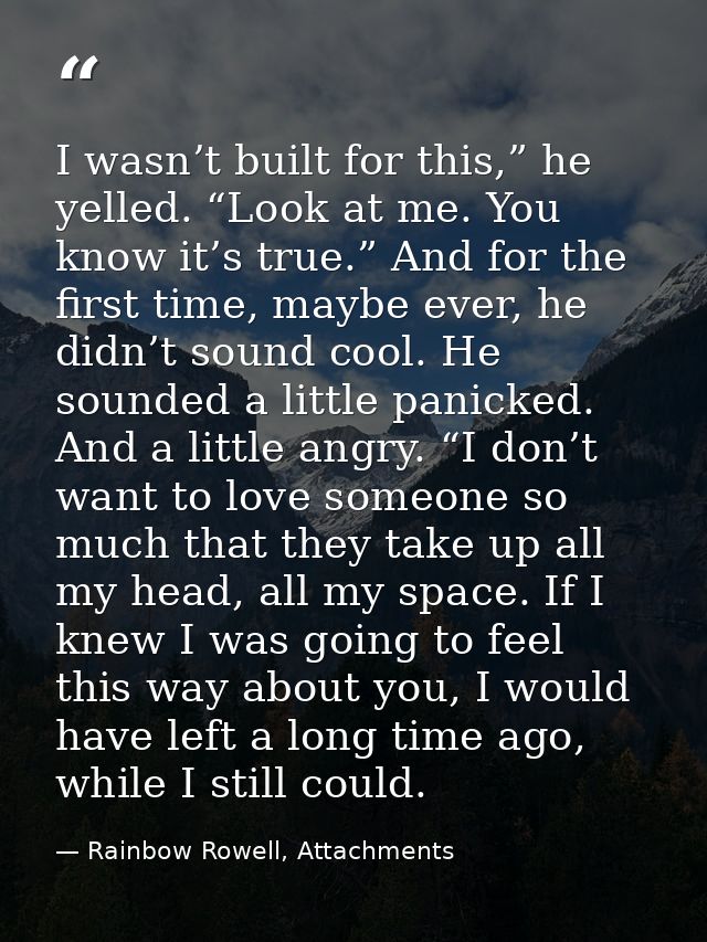 I wasn’t built for this,” he yelled. “Look at me. You know it’s true.” And for the first time, maybe ever, he didn’t sou — Rainbow Rowell, Attachments