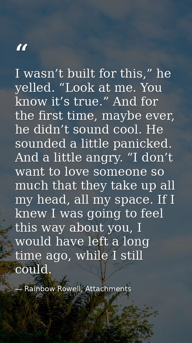 I wasn’t built for this,” he yelled. “Look at me. You know it’s true.” And for the first time, maybe ever, he didn’t sou — Rainbow Rowell, Attachments