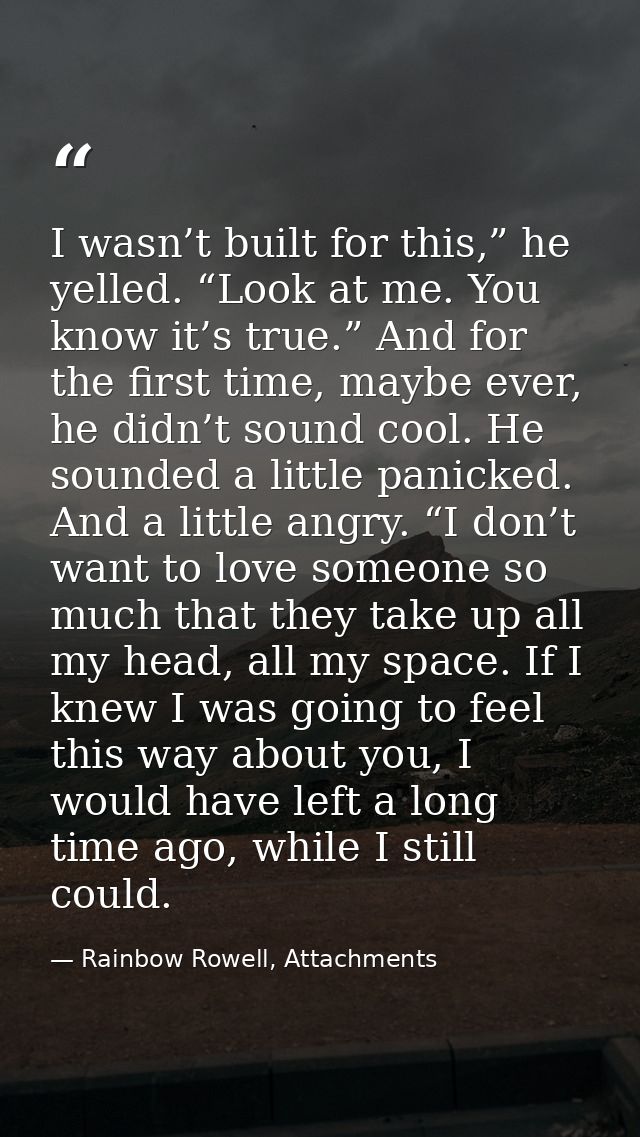 I wasn’t built for this,” he yelled. “Look at me. You know it’s true.” And for the first time, maybe ever, he didn’t sou — Rainbow Rowell, Attachments