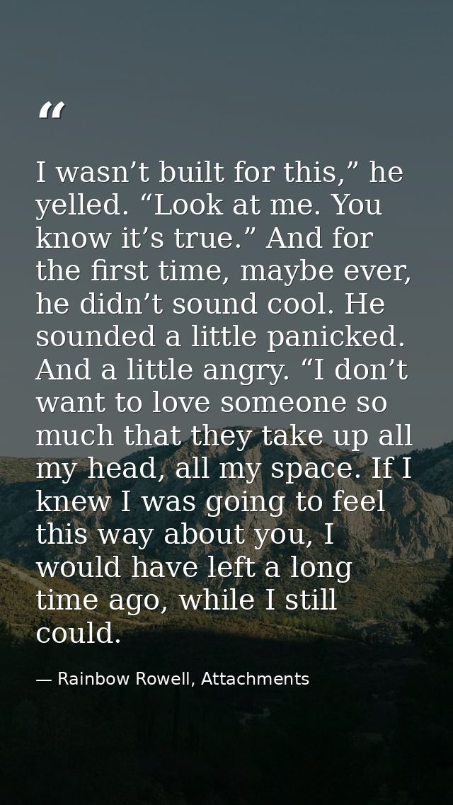 I wasn’t built for this,” he yelled. “Look at me. You know it’s true.” And for the first time, maybe ever, he didn’t sou — Rainbow Rowell, Attachments