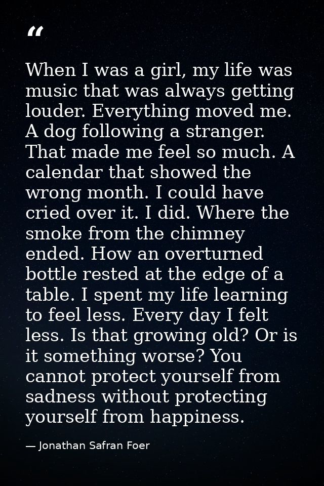 When I was a girl, my life was music that was always getting louder. Everything moved me. A dog following a stranger. Th — Jonathan Safran Foer