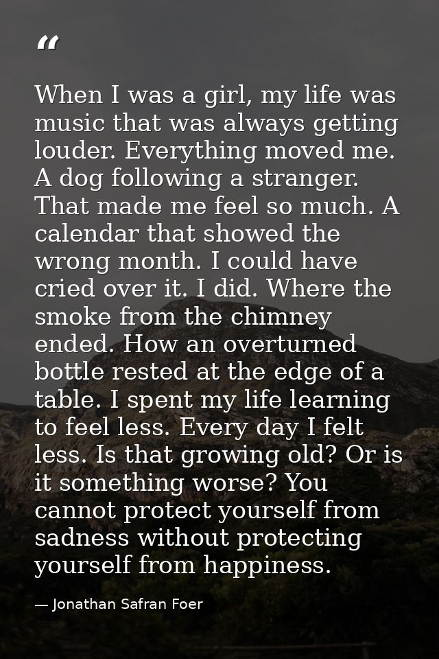 When I was a girl, my life was music that was always getting louder. Everything moved me. A dog following a stranger. Th — Jonathan Safran Foer