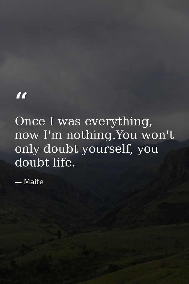 Once I was everything, now I'm nothing.You won't only doubt yourself, you doubt life. — Maite