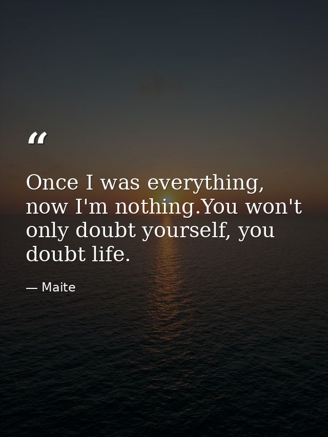 Once I was everything, now I'm nothing.You won't only doubt yourself, you doubt life. — Maite