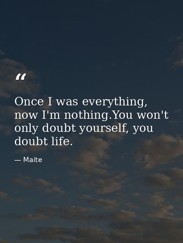 Once I was everything, now I'm nothing.You won't only doubt yourself, you doubt life. — Maite
