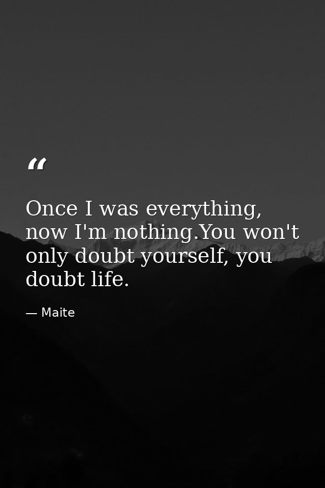 Once I was everything, now I'm nothing.You won't only doubt yourself, you doubt life. — Maite