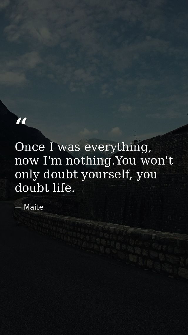 Once I was everything, now I'm nothing.You won't only doubt yourself, you doubt life. — Maite