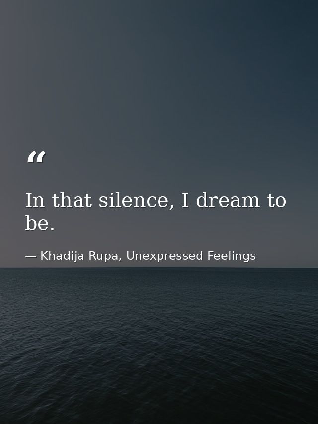 In that silence, I dream to be. — Khadija Rupa, Unexpressed Feelings