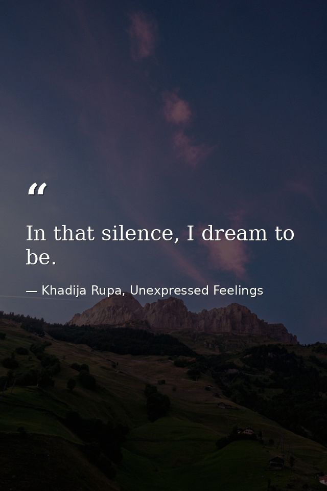 In that silence, I dream to be. — Khadija Rupa, Unexpressed Feelings