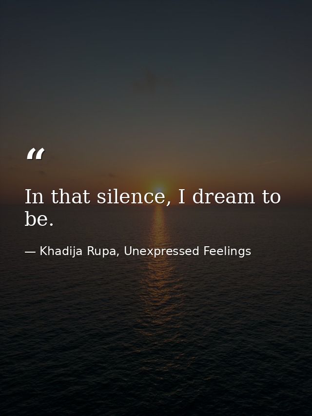In that silence, I dream to be. — Khadija Rupa, Unexpressed Feelings