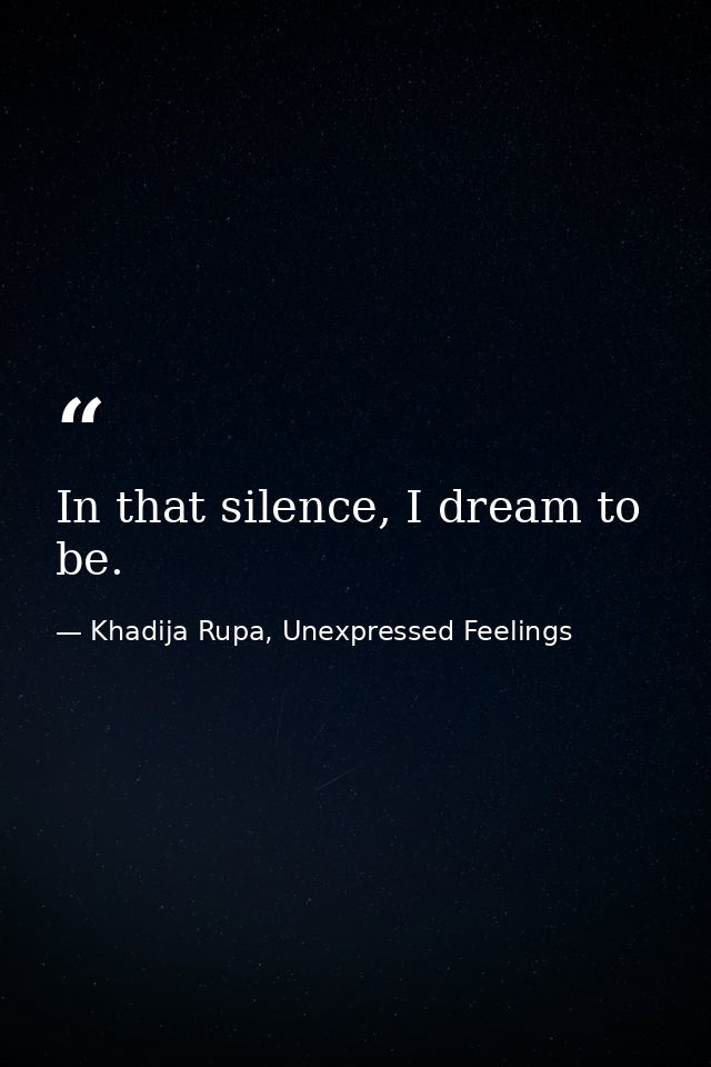 In that silence, I dream to be. — Khadija Rupa, Unexpressed Feelings