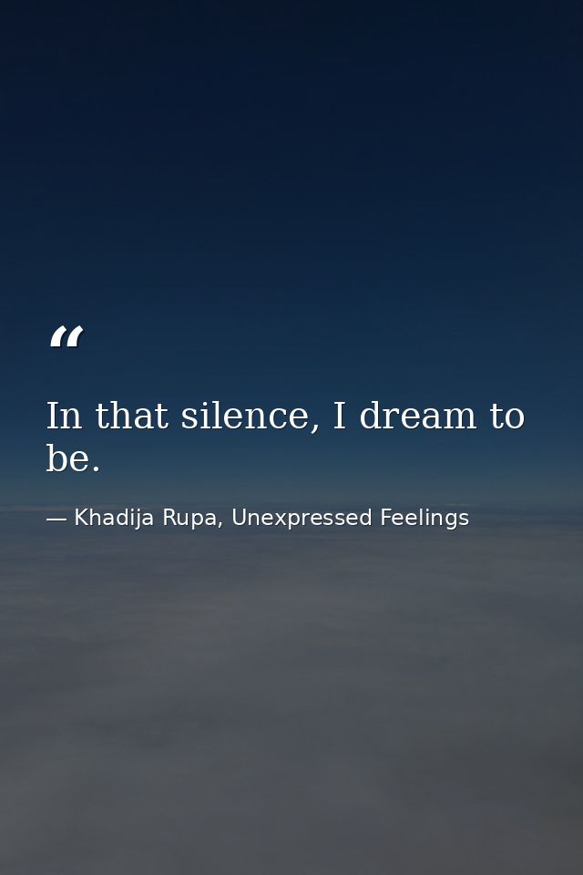 In that silence, I dream to be. — Khadija Rupa, Unexpressed Feelings
